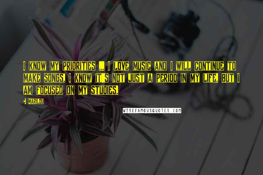 Marilou Quotes: I know my priorities ... I love music and I will continue to make songs, I know it's not just a period in my life. But I am focused on my studies.