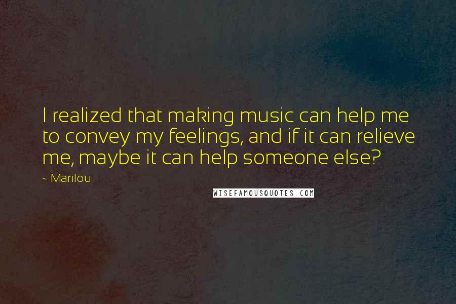 Marilou Quotes: I realized that making music can help me to convey my feelings, and if it can relieve me, maybe it can help someone else?
