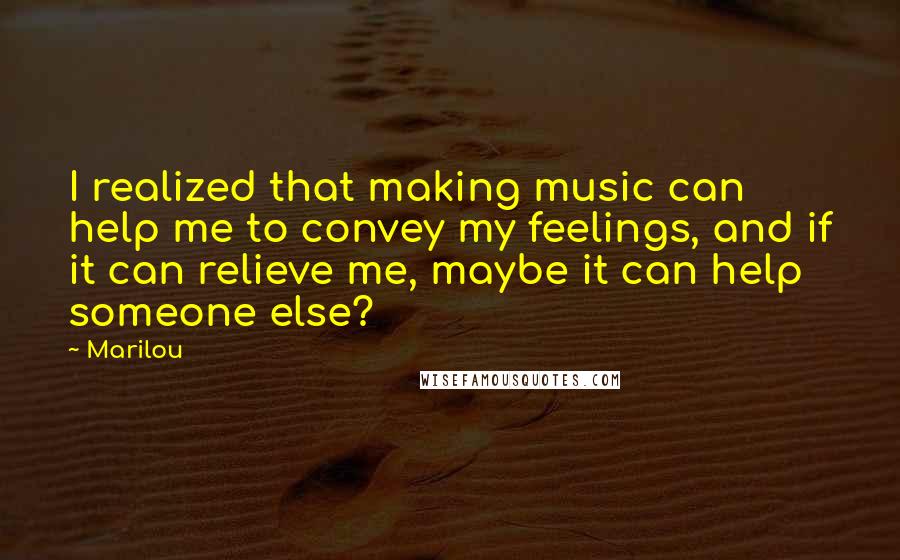 Marilou Quotes: I realized that making music can help me to convey my feelings, and if it can relieve me, maybe it can help someone else?