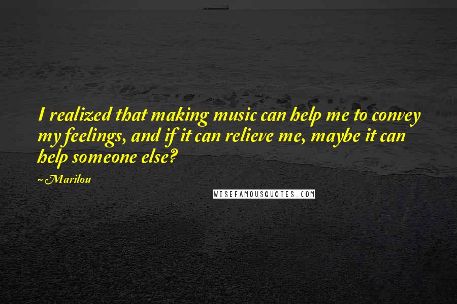 Marilou Quotes: I realized that making music can help me to convey my feelings, and if it can relieve me, maybe it can help someone else?