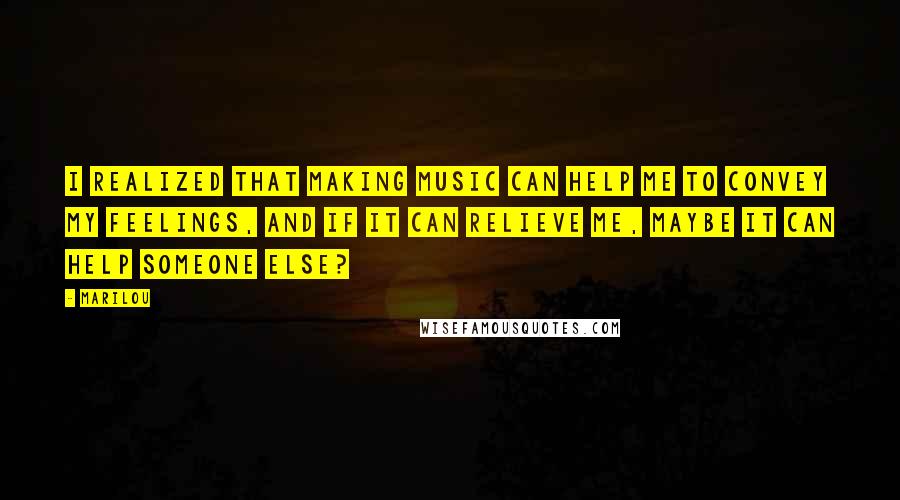 Marilou Quotes: I realized that making music can help me to convey my feelings, and if it can relieve me, maybe it can help someone else?