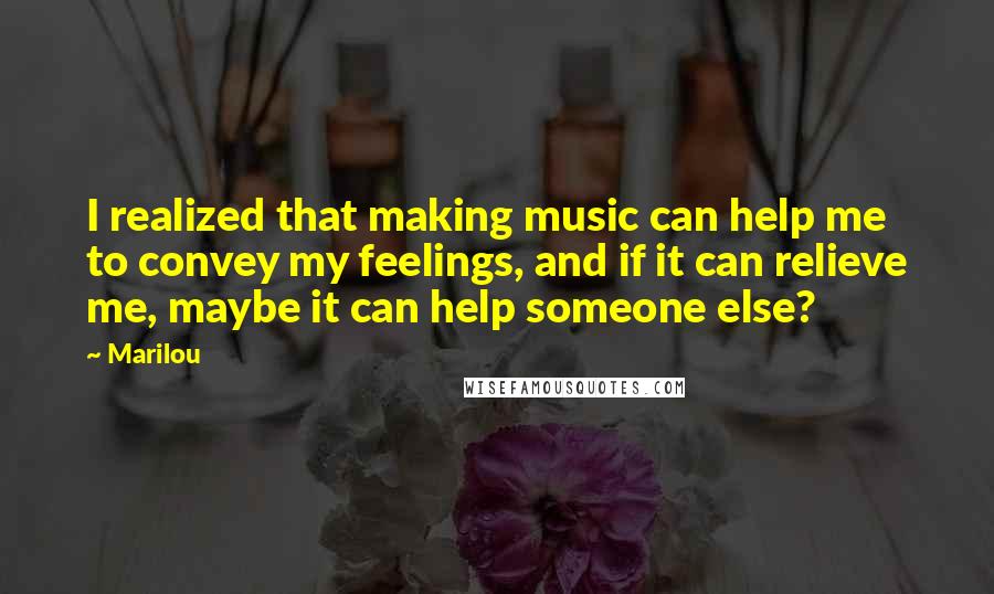 Marilou Quotes: I realized that making music can help me to convey my feelings, and if it can relieve me, maybe it can help someone else?