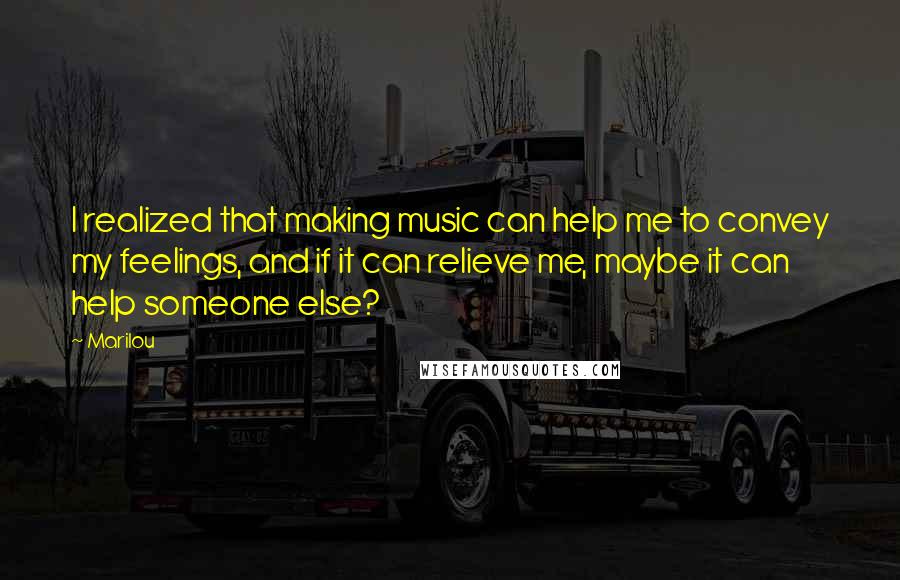 Marilou Quotes: I realized that making music can help me to convey my feelings, and if it can relieve me, maybe it can help someone else?