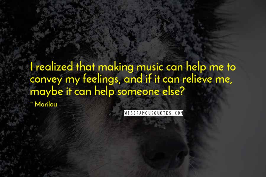 Marilou Quotes: I realized that making music can help me to convey my feelings, and if it can relieve me, maybe it can help someone else?