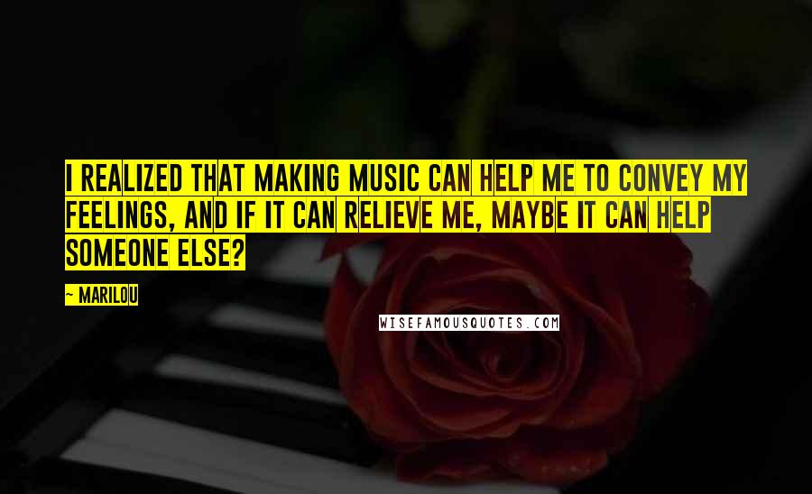 Marilou Quotes: I realized that making music can help me to convey my feelings, and if it can relieve me, maybe it can help someone else?