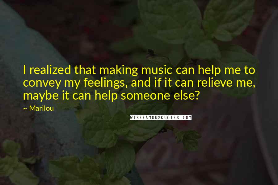 Marilou Quotes: I realized that making music can help me to convey my feelings, and if it can relieve me, maybe it can help someone else?