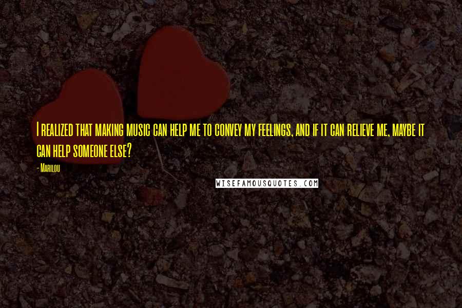 Marilou Quotes: I realized that making music can help me to convey my feelings, and if it can relieve me, maybe it can help someone else?