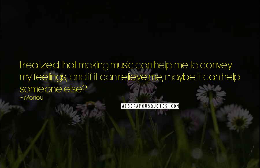 Marilou Quotes: I realized that making music can help me to convey my feelings, and if it can relieve me, maybe it can help someone else?