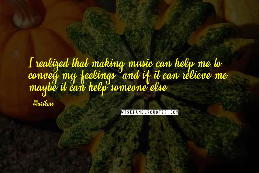 Marilou Quotes: I realized that making music can help me to convey my feelings, and if it can relieve me, maybe it can help someone else?