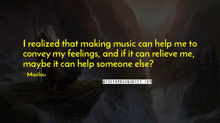 Marilou Quotes: I realized that making music can help me to convey my feelings, and if it can relieve me, maybe it can help someone else?