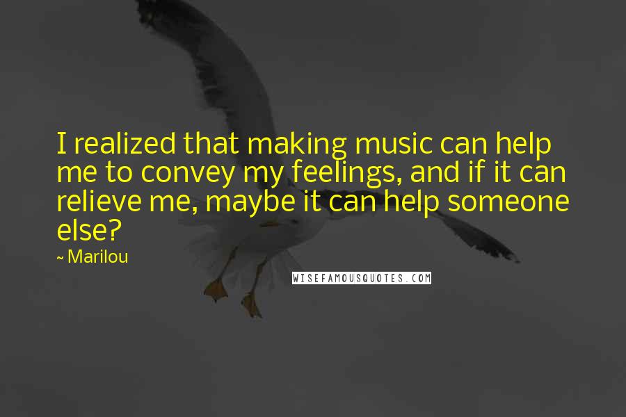 Marilou Quotes: I realized that making music can help me to convey my feelings, and if it can relieve me, maybe it can help someone else?
