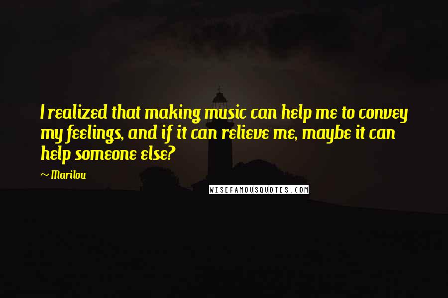 Marilou Quotes: I realized that making music can help me to convey my feelings, and if it can relieve me, maybe it can help someone else?