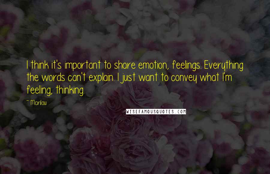 Marilou Quotes: I think it's important to share emotion, feelings. Everything the words can't explain. I just want to convey what I'm feeling, thinking.