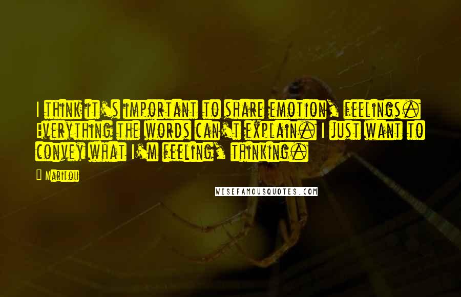 Marilou Quotes: I think it's important to share emotion, feelings. Everything the words can't explain. I just want to convey what I'm feeling, thinking.
