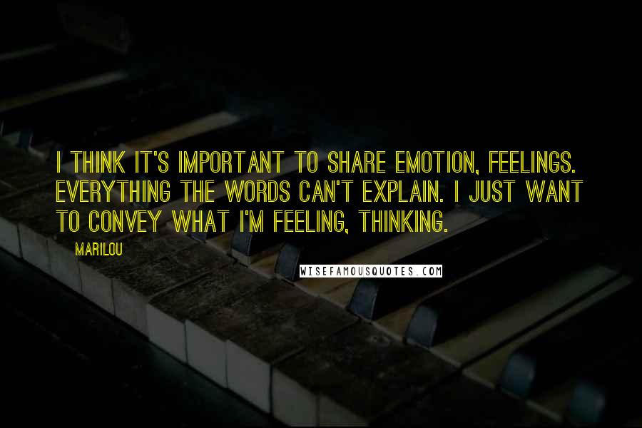 Marilou Quotes: I think it's important to share emotion, feelings. Everything the words can't explain. I just want to convey what I'm feeling, thinking.