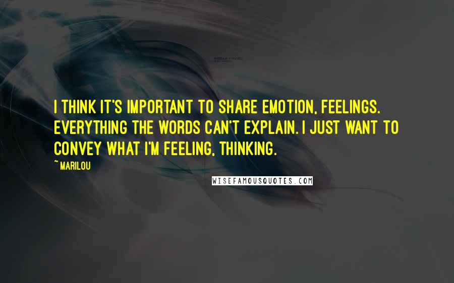 Marilou Quotes: I think it's important to share emotion, feelings. Everything the words can't explain. I just want to convey what I'm feeling, thinking.