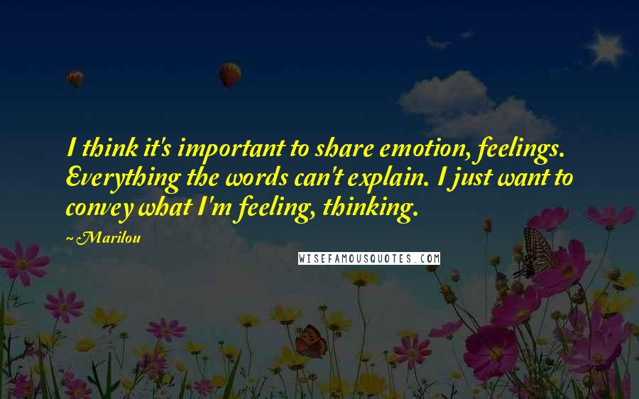 Marilou Quotes: I think it's important to share emotion, feelings. Everything the words can't explain. I just want to convey what I'm feeling, thinking.