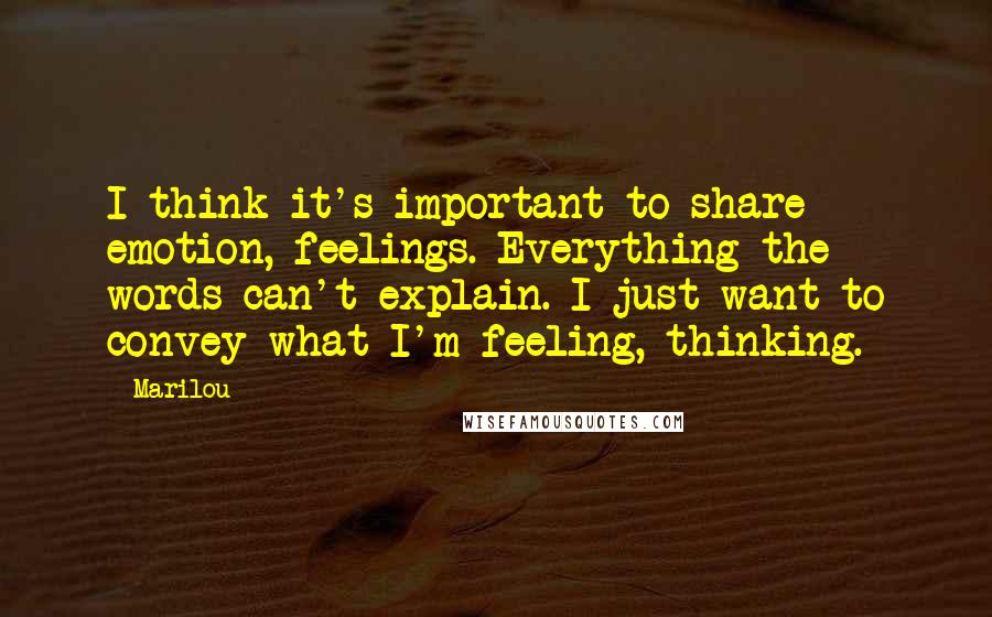 Marilou Quotes: I think it's important to share emotion, feelings. Everything the words can't explain. I just want to convey what I'm feeling, thinking.