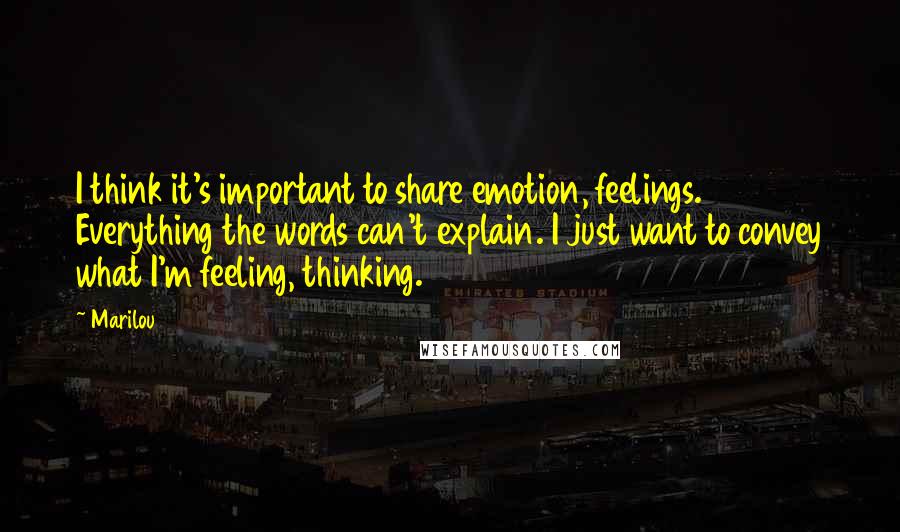 Marilou Quotes: I think it's important to share emotion, feelings. Everything the words can't explain. I just want to convey what I'm feeling, thinking.