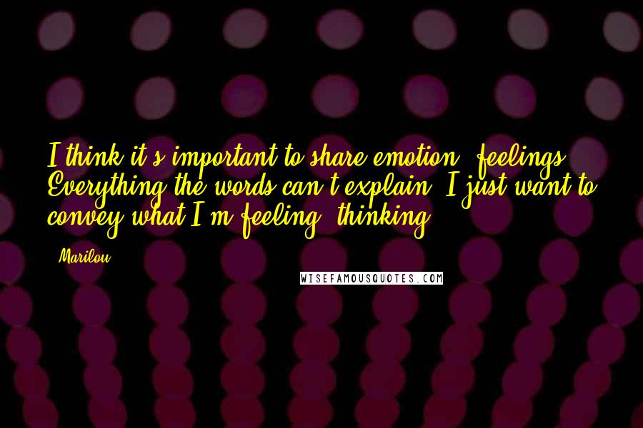 Marilou Quotes: I think it's important to share emotion, feelings. Everything the words can't explain. I just want to convey what I'm feeling, thinking.