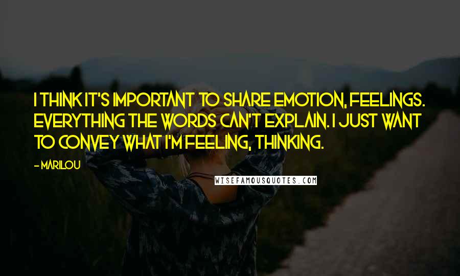 Marilou Quotes: I think it's important to share emotion, feelings. Everything the words can't explain. I just want to convey what I'm feeling, thinking.