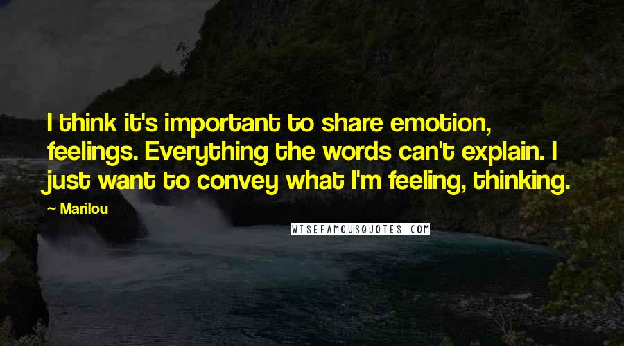 Marilou Quotes: I think it's important to share emotion, feelings. Everything the words can't explain. I just want to convey what I'm feeling, thinking.