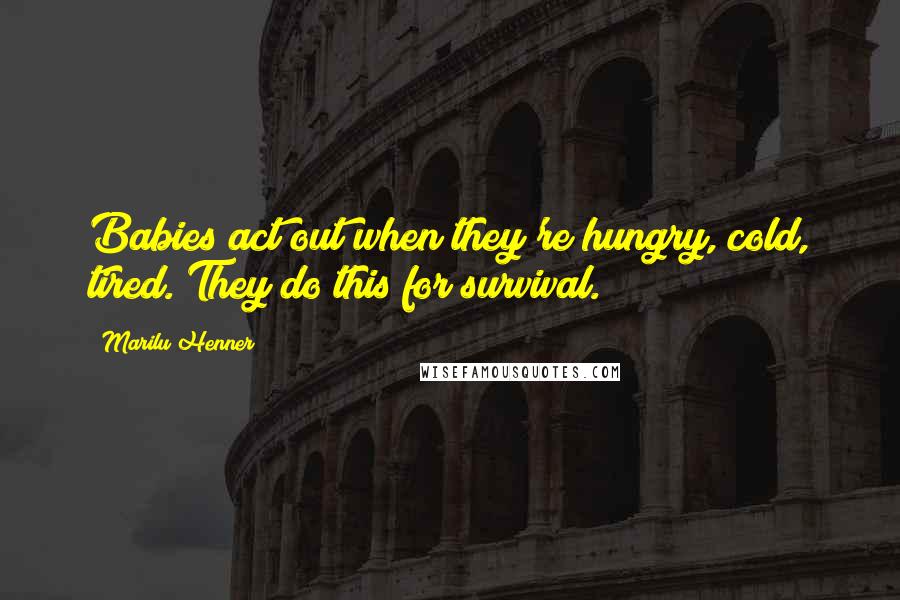 Marilu Henner Quotes: Babies act out when they're hungry, cold, tired. They do this for survival.