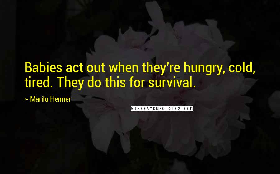 Marilu Henner Quotes: Babies act out when they're hungry, cold, tired. They do this for survival.