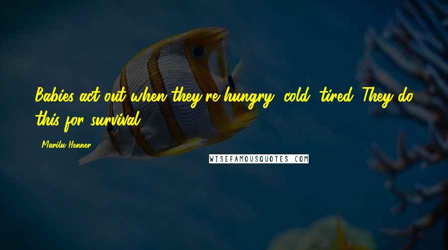 Marilu Henner Quotes: Babies act out when they're hungry, cold, tired. They do this for survival.