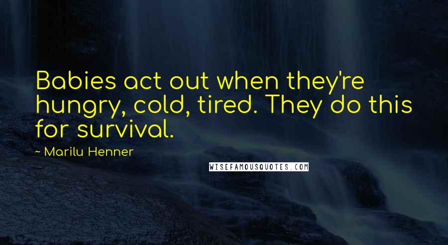 Marilu Henner Quotes: Babies act out when they're hungry, cold, tired. They do this for survival.