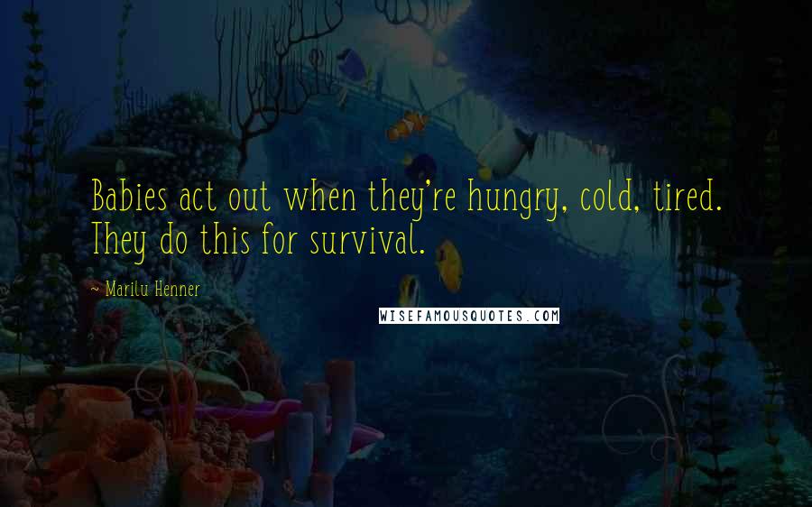 Marilu Henner Quotes: Babies act out when they're hungry, cold, tired. They do this for survival.