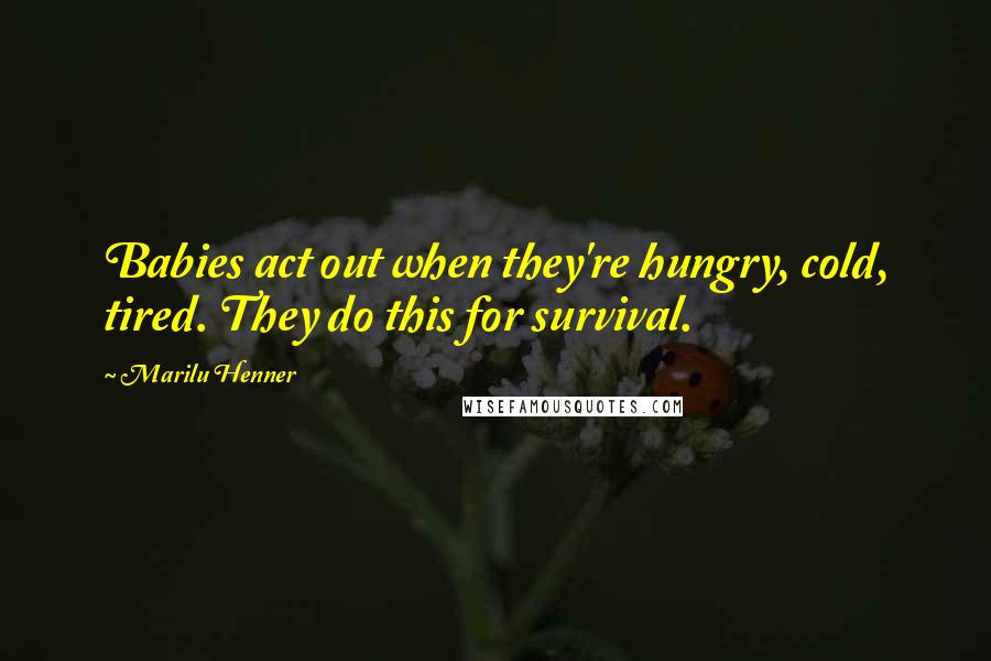 Marilu Henner Quotes: Babies act out when they're hungry, cold, tired. They do this for survival.