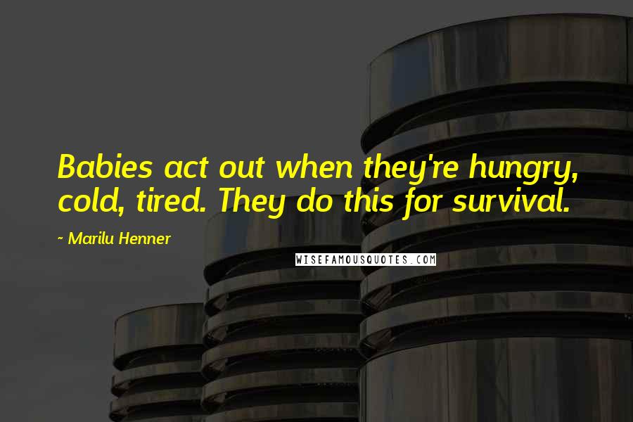 Marilu Henner Quotes: Babies act out when they're hungry, cold, tired. They do this for survival.