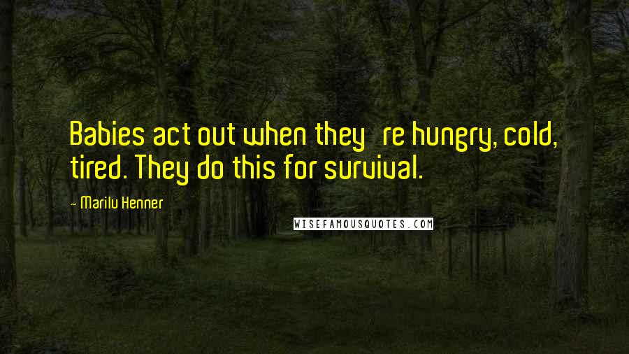 Marilu Henner Quotes: Babies act out when they're hungry, cold, tired. They do this for survival.