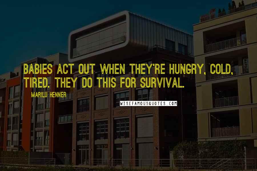 Marilu Henner Quotes: Babies act out when they're hungry, cold, tired. They do this for survival.