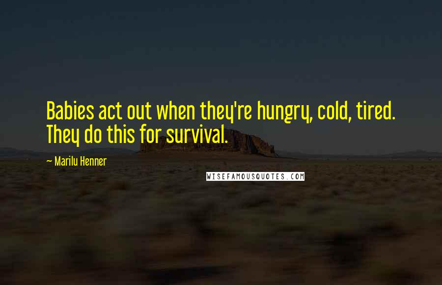 Marilu Henner Quotes: Babies act out when they're hungry, cold, tired. They do this for survival.