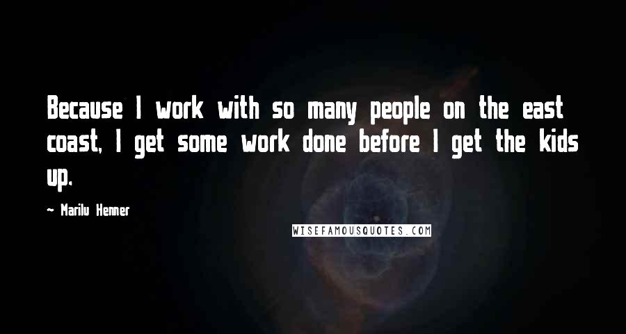 Marilu Henner Quotes: Because I work with so many people on the east coast, I get some work done before I get the kids up.