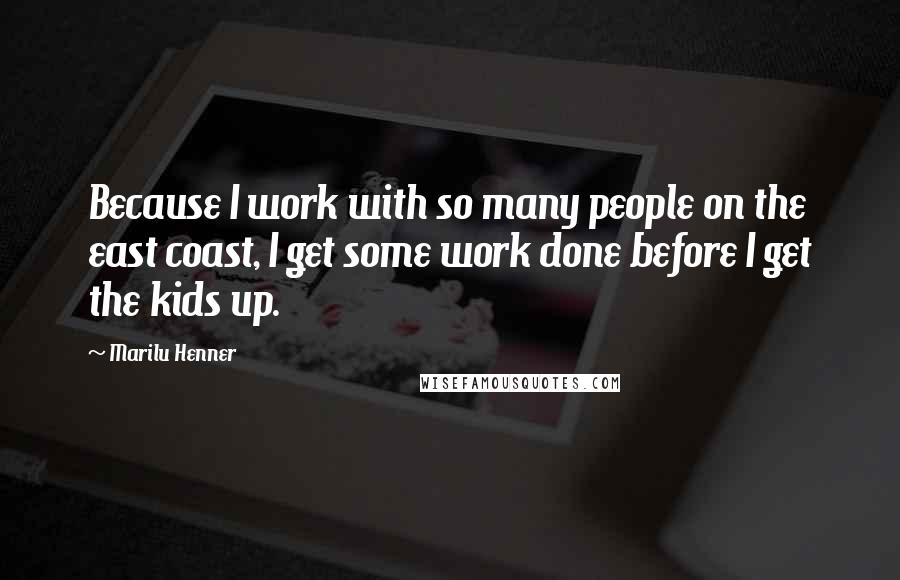 Marilu Henner Quotes: Because I work with so many people on the east coast, I get some work done before I get the kids up.