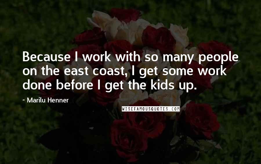 Marilu Henner Quotes: Because I work with so many people on the east coast, I get some work done before I get the kids up.