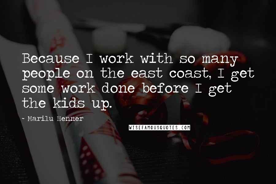 Marilu Henner Quotes: Because I work with so many people on the east coast, I get some work done before I get the kids up.