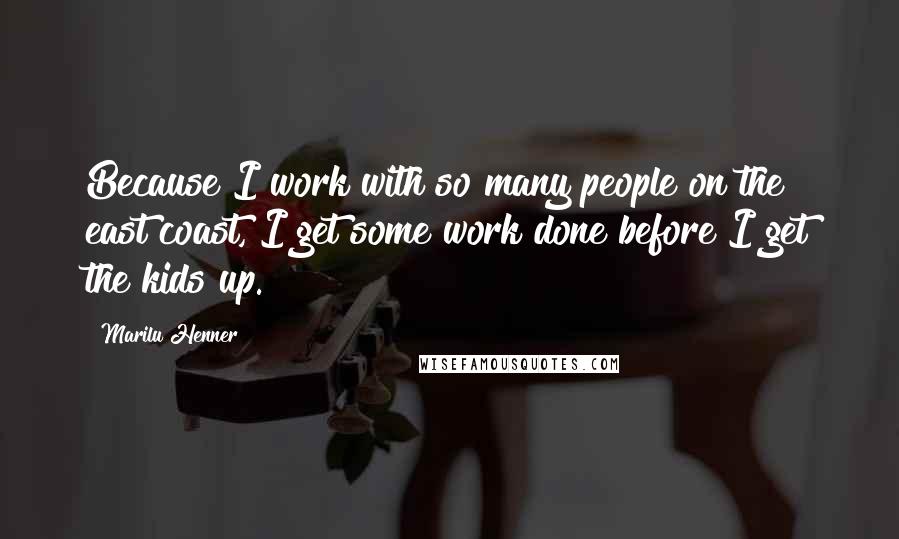 Marilu Henner Quotes: Because I work with so many people on the east coast, I get some work done before I get the kids up.