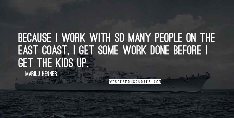 Marilu Henner Quotes: Because I work with so many people on the east coast, I get some work done before I get the kids up.