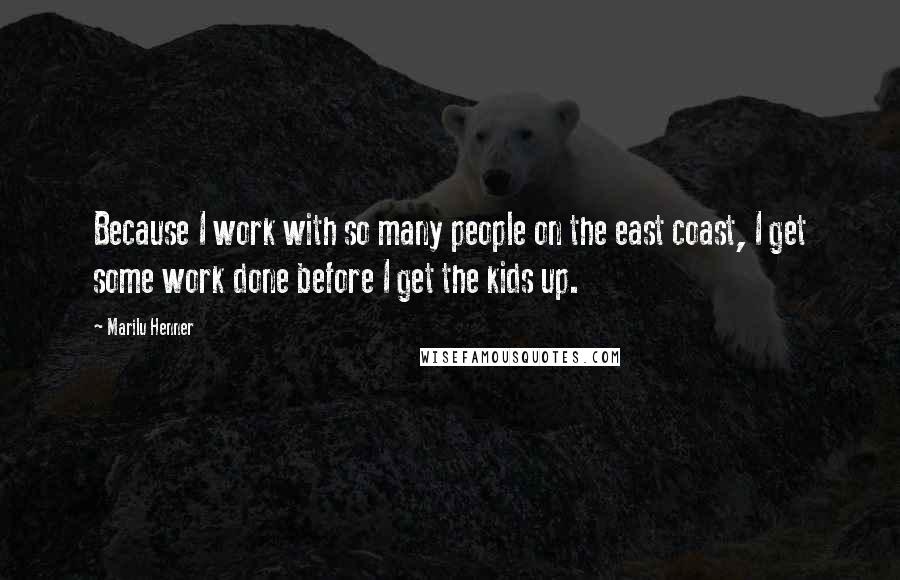 Marilu Henner Quotes: Because I work with so many people on the east coast, I get some work done before I get the kids up.