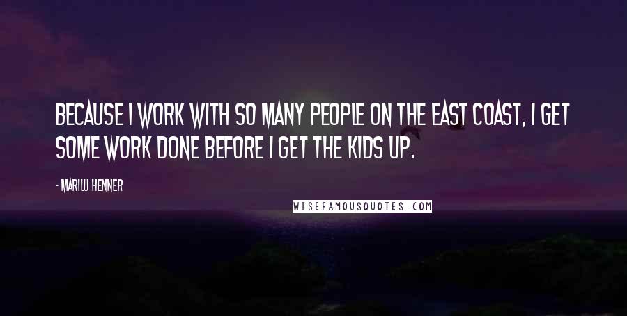 Marilu Henner Quotes: Because I work with so many people on the east coast, I get some work done before I get the kids up.