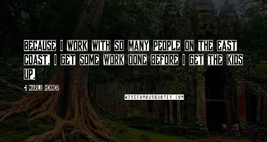 Marilu Henner Quotes: Because I work with so many people on the east coast, I get some work done before I get the kids up.