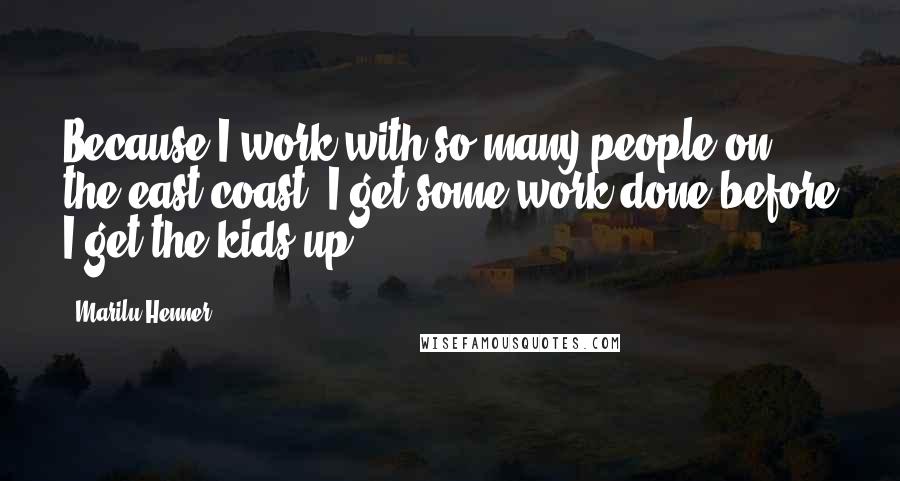 Marilu Henner Quotes: Because I work with so many people on the east coast, I get some work done before I get the kids up.