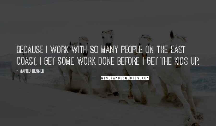 Marilu Henner Quotes: Because I work with so many people on the east coast, I get some work done before I get the kids up.