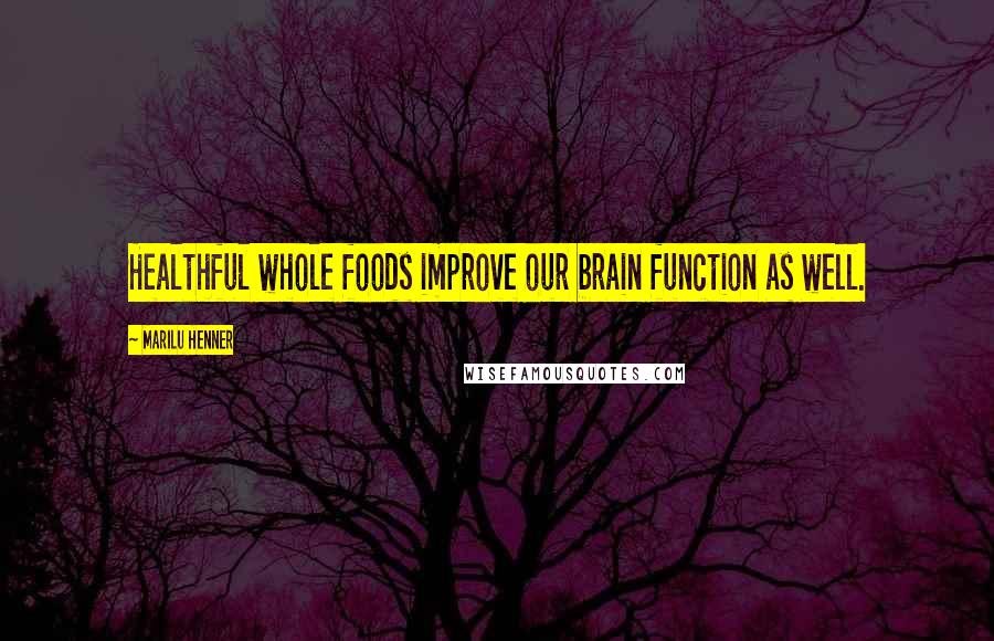 Marilu Henner Quotes: Healthful whole foods improve our brain function as well.