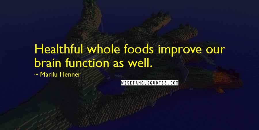 Marilu Henner Quotes: Healthful whole foods improve our brain function as well.