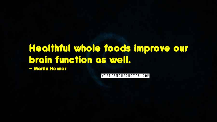 Marilu Henner Quotes: Healthful whole foods improve our brain function as well.
